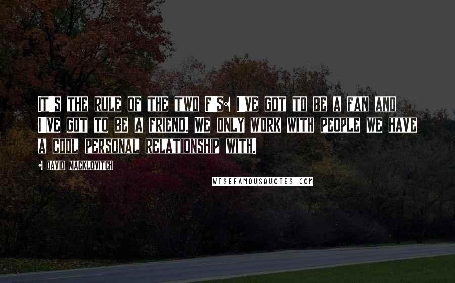 David Macklovitch Quotes: It's the rule of the two F's: I've got to be a fan and I've got to be a friend. We only work with people we have a cool personal relationship with.