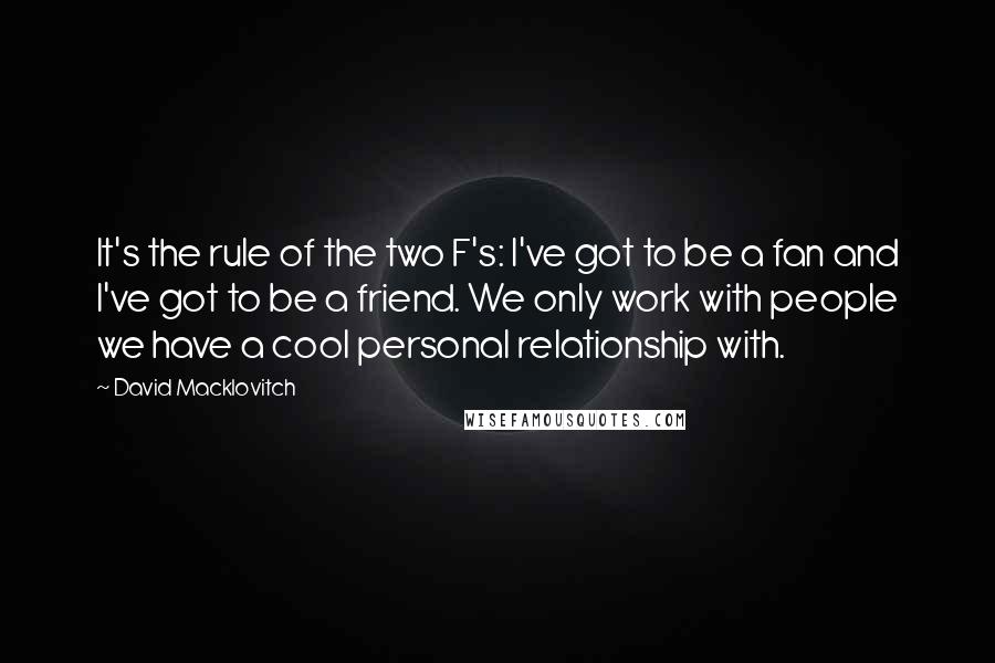 David Macklovitch Quotes: It's the rule of the two F's: I've got to be a fan and I've got to be a friend. We only work with people we have a cool personal relationship with.