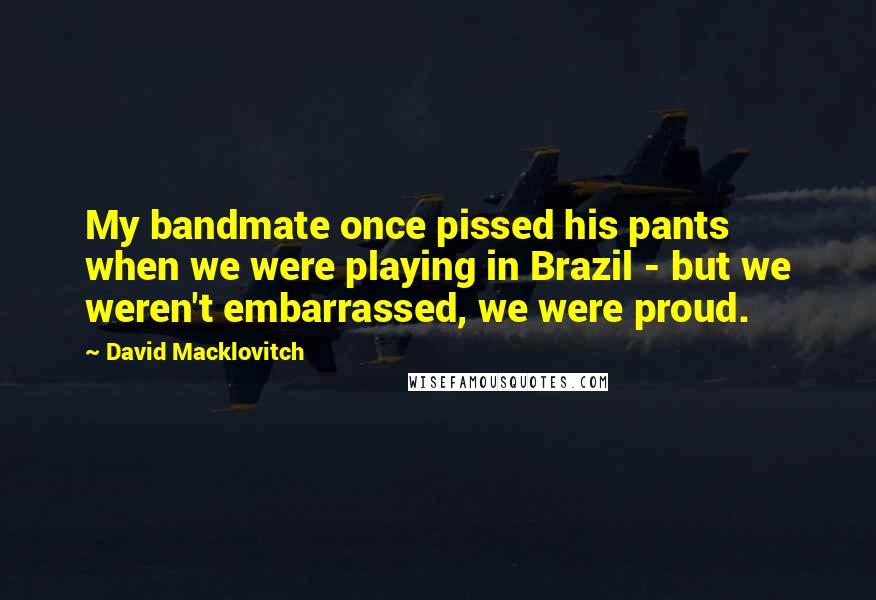 David Macklovitch Quotes: My bandmate once pissed his pants when we were playing in Brazil - but we weren't embarrassed, we were proud.