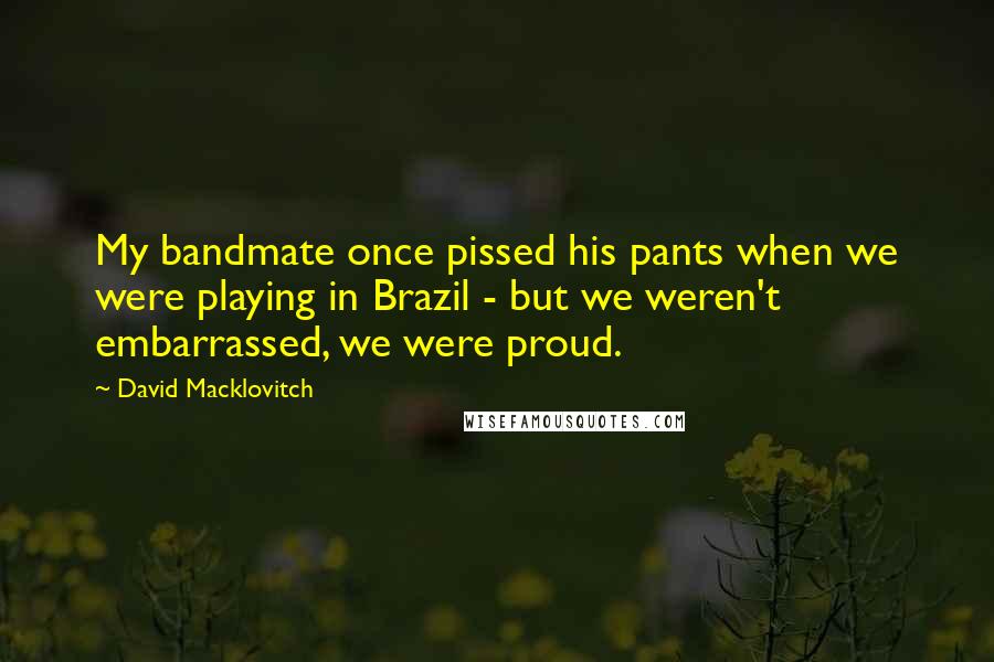 David Macklovitch Quotes: My bandmate once pissed his pants when we were playing in Brazil - but we weren't embarrassed, we were proud.