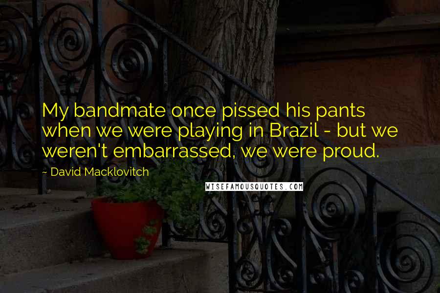 David Macklovitch Quotes: My bandmate once pissed his pants when we were playing in Brazil - but we weren't embarrassed, we were proud.