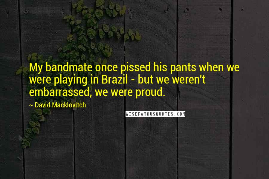 David Macklovitch Quotes: My bandmate once pissed his pants when we were playing in Brazil - but we weren't embarrassed, we were proud.