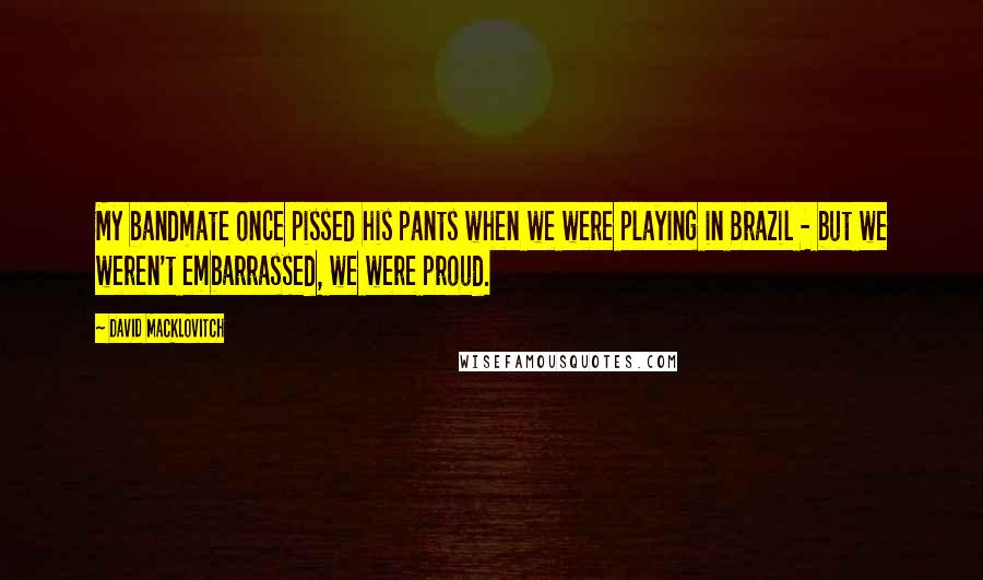 David Macklovitch Quotes: My bandmate once pissed his pants when we were playing in Brazil - but we weren't embarrassed, we were proud.