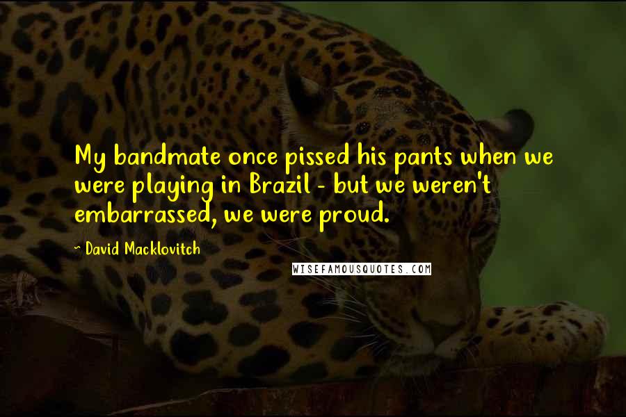 David Macklovitch Quotes: My bandmate once pissed his pants when we were playing in Brazil - but we weren't embarrassed, we were proud.