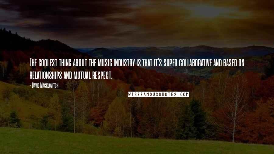 David Macklovitch Quotes: The coolest thing about the music industry is that it's super collaborative and based on relationships and mutual respect.