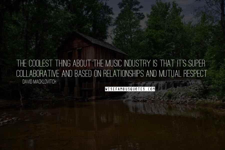 David Macklovitch Quotes: The coolest thing about the music industry is that it's super collaborative and based on relationships and mutual respect.