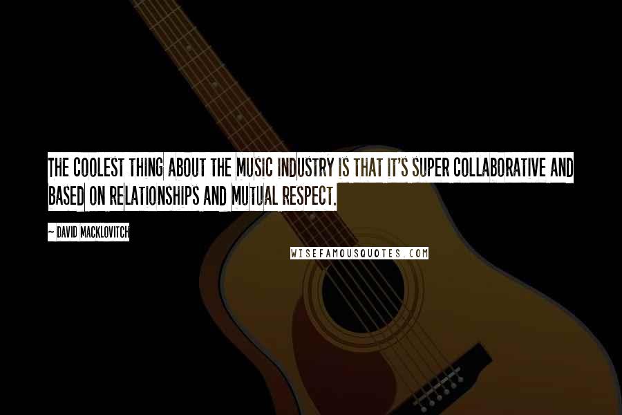 David Macklovitch Quotes: The coolest thing about the music industry is that it's super collaborative and based on relationships and mutual respect.