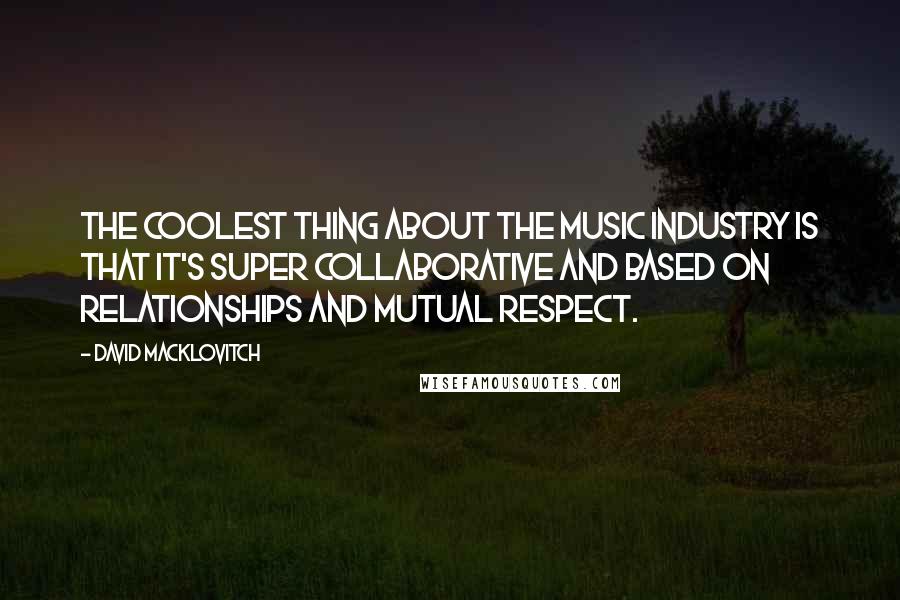 David Macklovitch Quotes: The coolest thing about the music industry is that it's super collaborative and based on relationships and mutual respect.