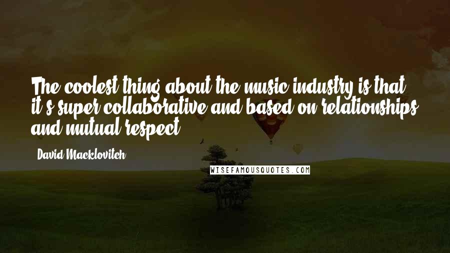 David Macklovitch Quotes: The coolest thing about the music industry is that it's super collaborative and based on relationships and mutual respect.