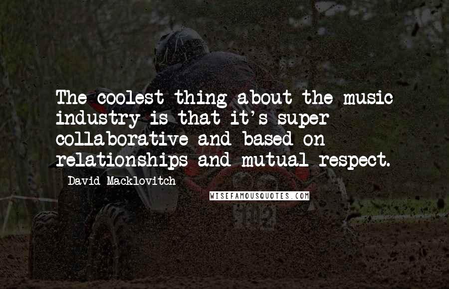 David Macklovitch Quotes: The coolest thing about the music industry is that it's super collaborative and based on relationships and mutual respect.