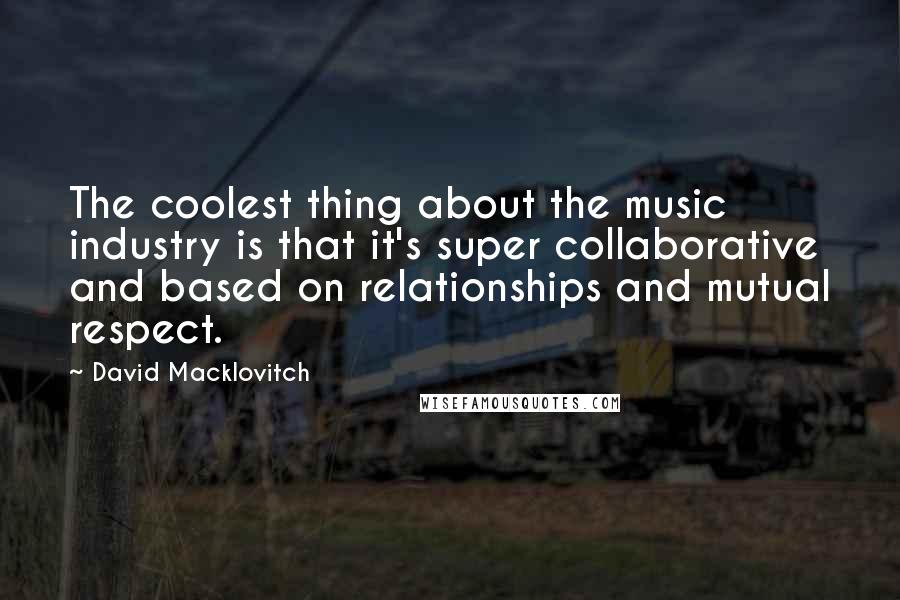 David Macklovitch Quotes: The coolest thing about the music industry is that it's super collaborative and based on relationships and mutual respect.