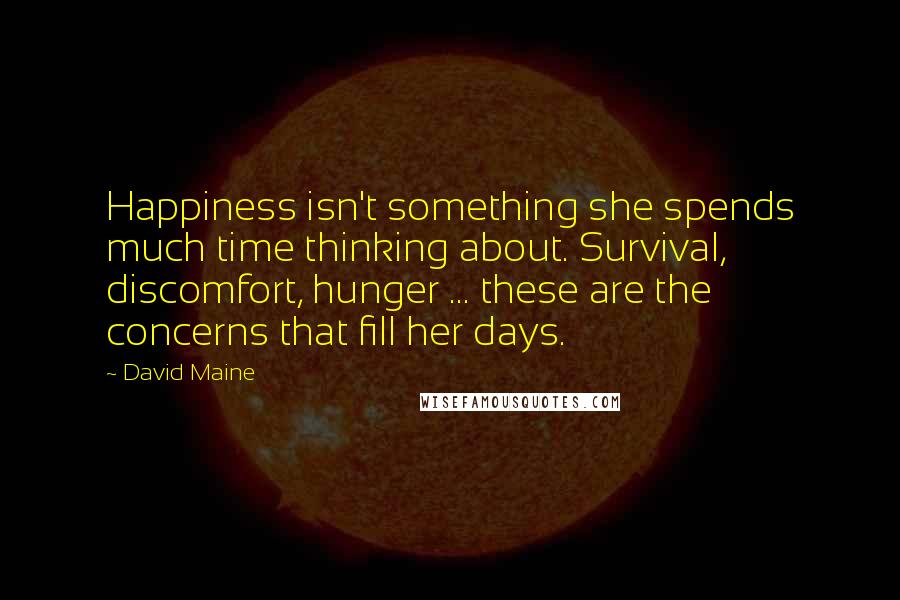 David Maine Quotes: Happiness isn't something she spends much time thinking about. Survival, discomfort, hunger ... these are the concerns that fill her days.