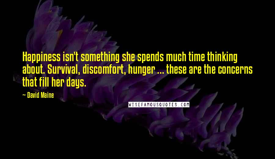 David Maine Quotes: Happiness isn't something she spends much time thinking about. Survival, discomfort, hunger ... these are the concerns that fill her days.