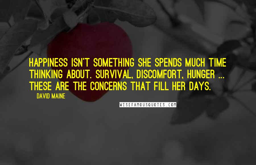 David Maine Quotes: Happiness isn't something she spends much time thinking about. Survival, discomfort, hunger ... these are the concerns that fill her days.