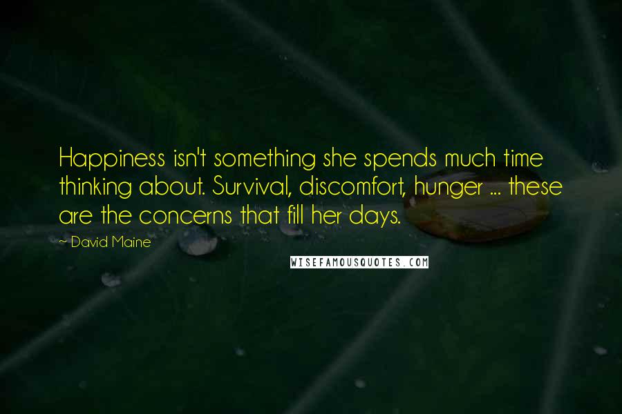 David Maine Quotes: Happiness isn't something she spends much time thinking about. Survival, discomfort, hunger ... these are the concerns that fill her days.