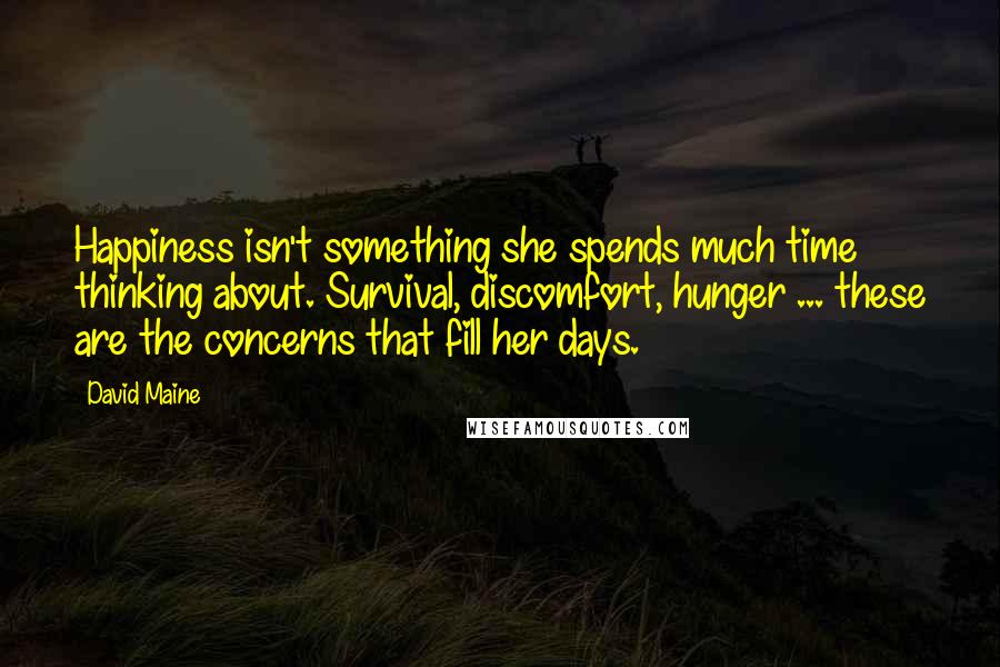 David Maine Quotes: Happiness isn't something she spends much time thinking about. Survival, discomfort, hunger ... these are the concerns that fill her days.