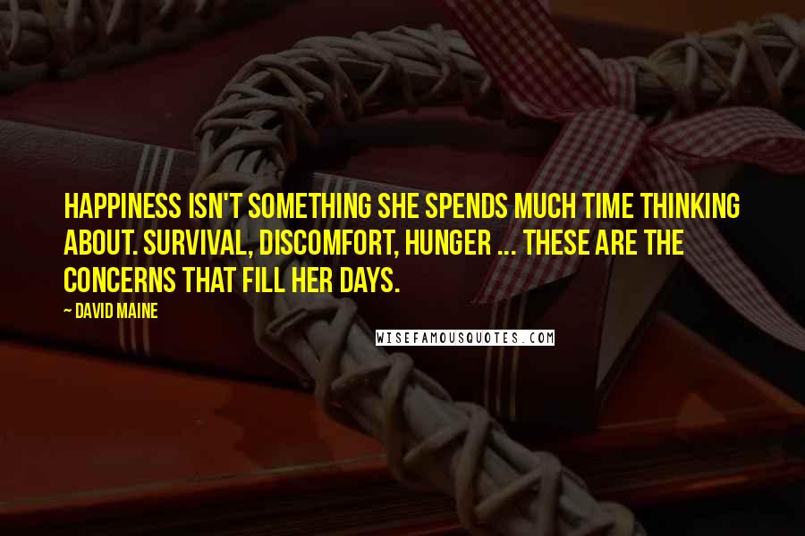 David Maine Quotes: Happiness isn't something she spends much time thinking about. Survival, discomfort, hunger ... these are the concerns that fill her days.