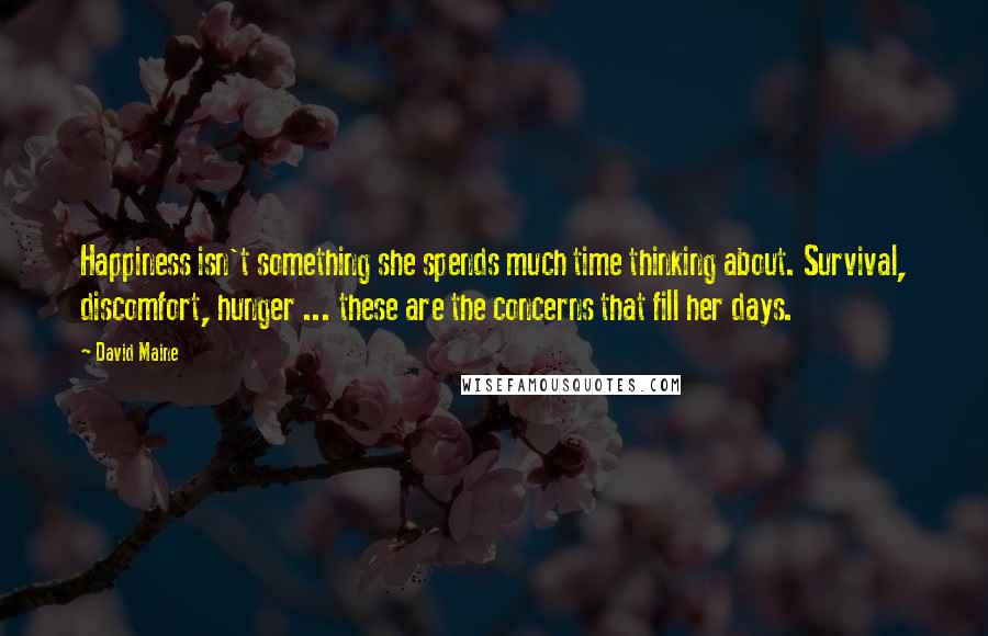 David Maine Quotes: Happiness isn't something she spends much time thinking about. Survival, discomfort, hunger ... these are the concerns that fill her days.