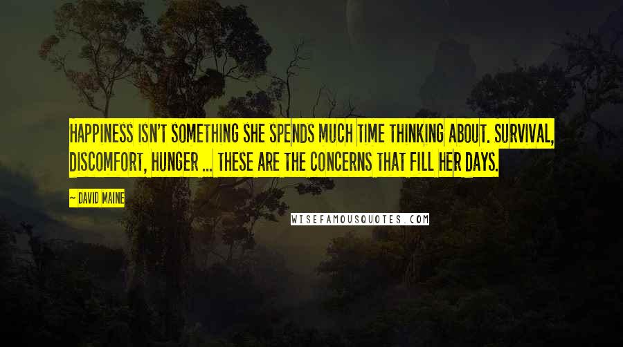 David Maine Quotes: Happiness isn't something she spends much time thinking about. Survival, discomfort, hunger ... these are the concerns that fill her days.