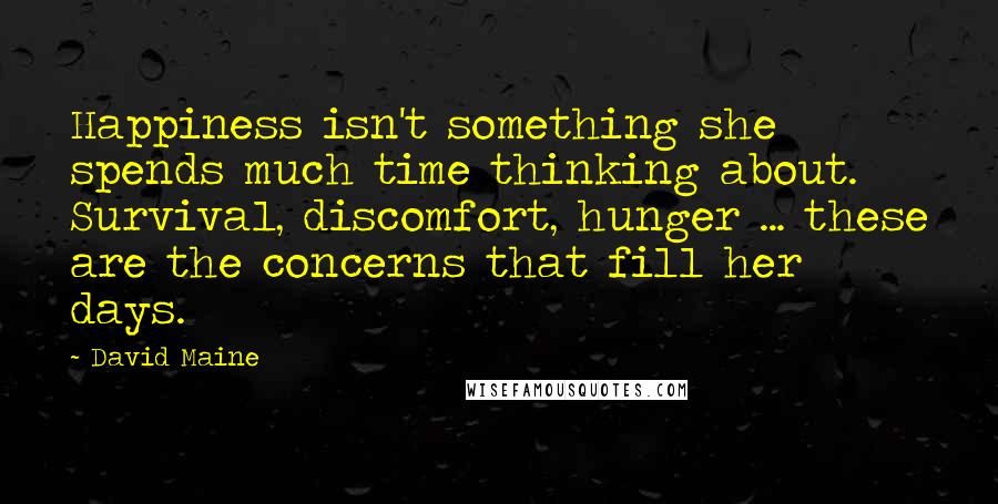 David Maine Quotes: Happiness isn't something she spends much time thinking about. Survival, discomfort, hunger ... these are the concerns that fill her days.