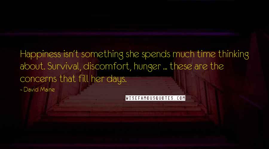 David Maine Quotes: Happiness isn't something she spends much time thinking about. Survival, discomfort, hunger ... these are the concerns that fill her days.