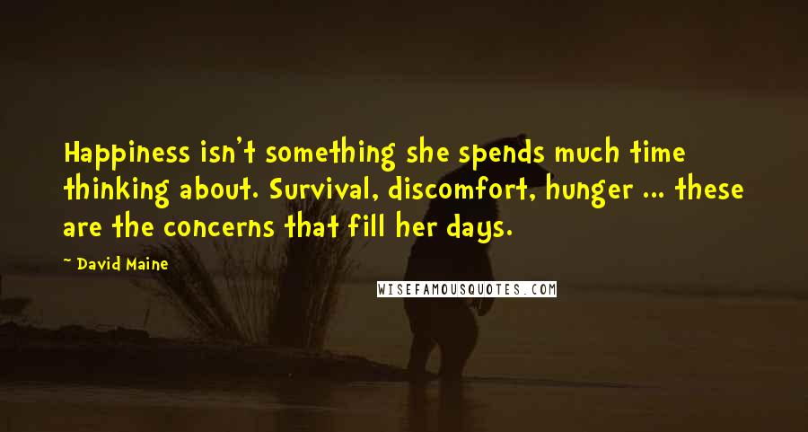 David Maine Quotes: Happiness isn't something she spends much time thinking about. Survival, discomfort, hunger ... these are the concerns that fill her days.