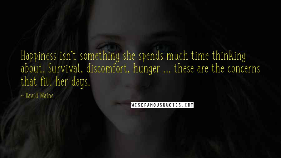 David Maine Quotes: Happiness isn't something she spends much time thinking about. Survival, discomfort, hunger ... these are the concerns that fill her days.