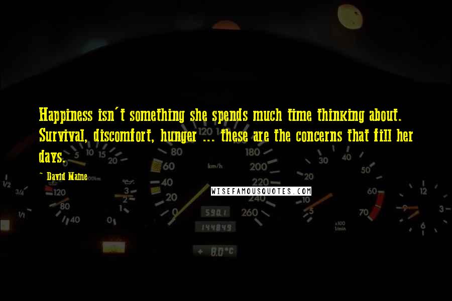 David Maine Quotes: Happiness isn't something she spends much time thinking about. Survival, discomfort, hunger ... these are the concerns that fill her days.