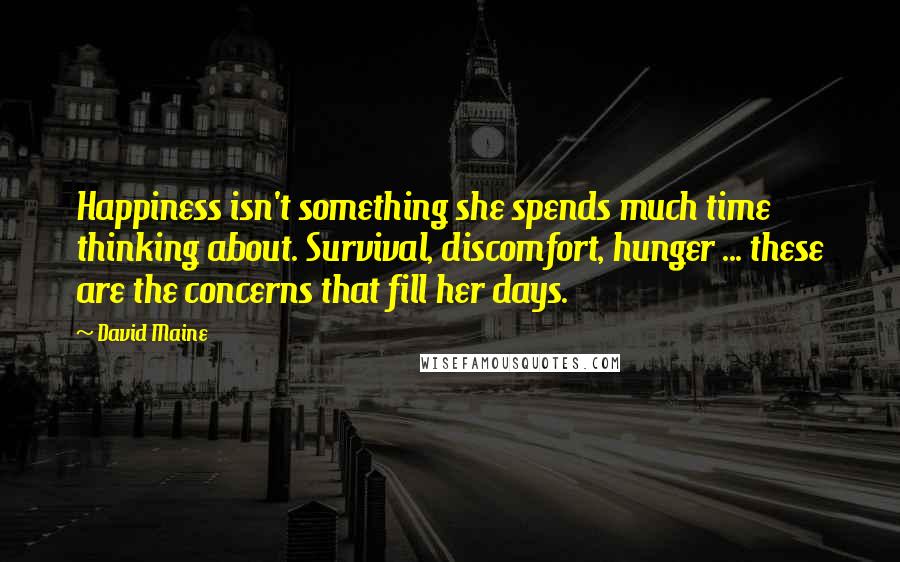 David Maine Quotes: Happiness isn't something she spends much time thinking about. Survival, discomfort, hunger ... these are the concerns that fill her days.