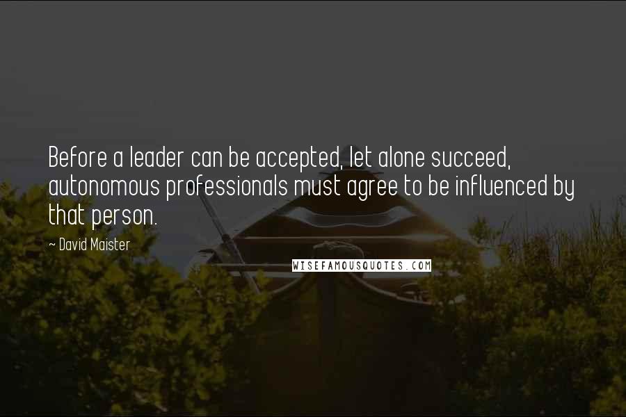 David Maister Quotes: Before a leader can be accepted, let alone succeed, autonomous professionals must agree to be influenced by that person.