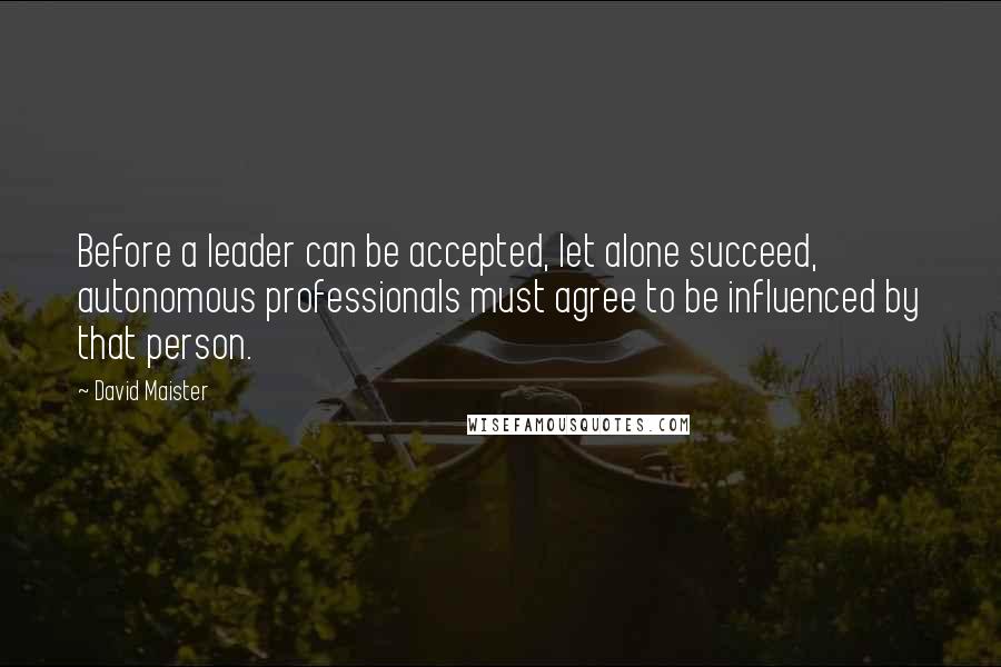 David Maister Quotes: Before a leader can be accepted, let alone succeed, autonomous professionals must agree to be influenced by that person.