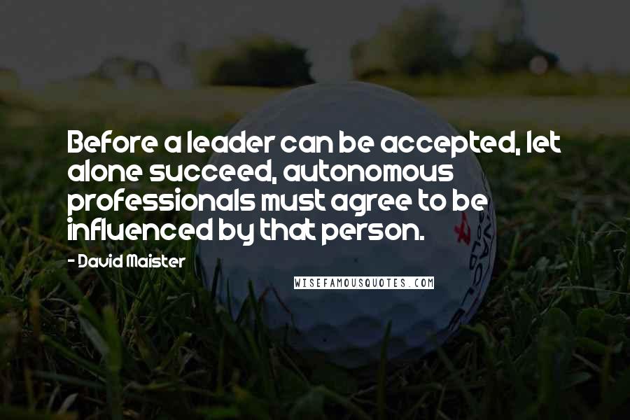 David Maister Quotes: Before a leader can be accepted, let alone succeed, autonomous professionals must agree to be influenced by that person.