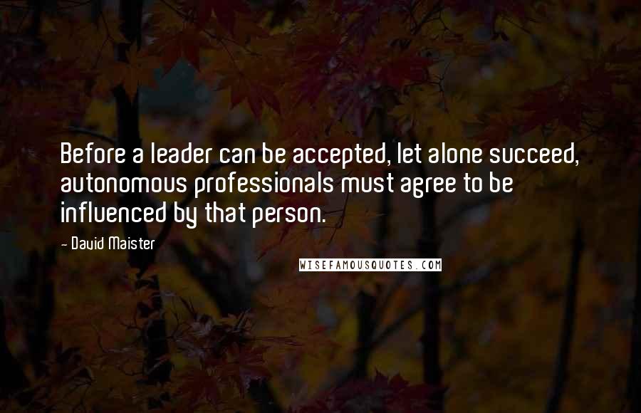 David Maister Quotes: Before a leader can be accepted, let alone succeed, autonomous professionals must agree to be influenced by that person.