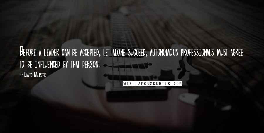 David Maister Quotes: Before a leader can be accepted, let alone succeed, autonomous professionals must agree to be influenced by that person.