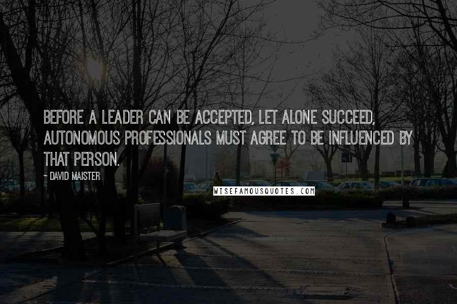 David Maister Quotes: Before a leader can be accepted, let alone succeed, autonomous professionals must agree to be influenced by that person.