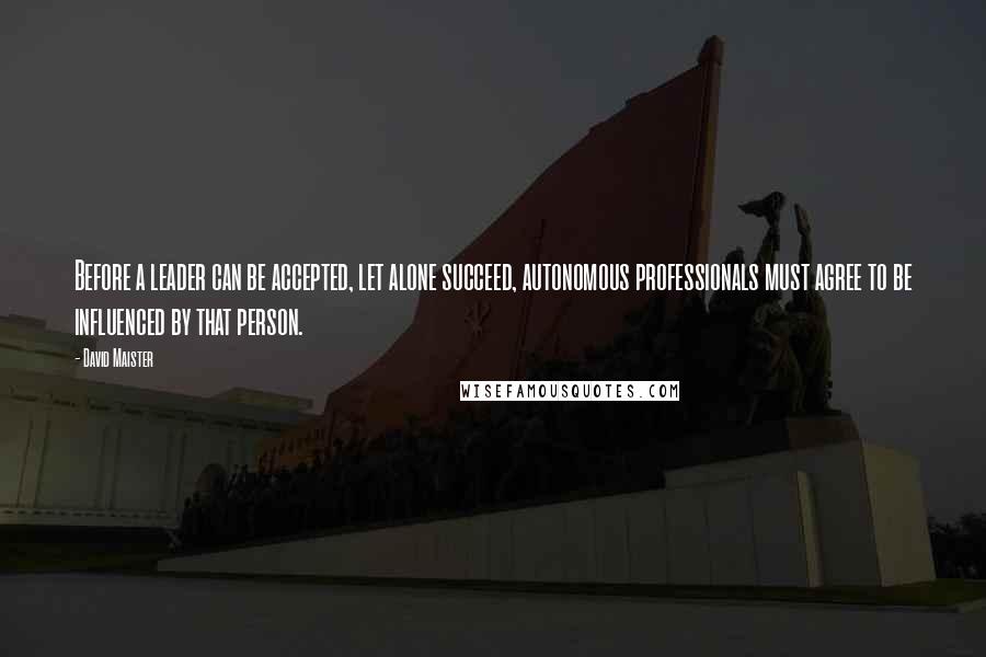 David Maister Quotes: Before a leader can be accepted, let alone succeed, autonomous professionals must agree to be influenced by that person.