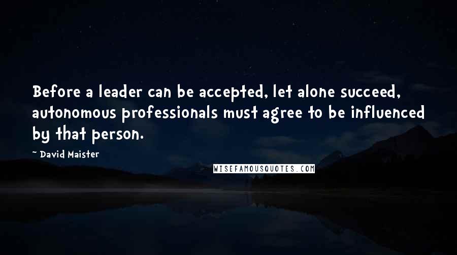 David Maister Quotes: Before a leader can be accepted, let alone succeed, autonomous professionals must agree to be influenced by that person.