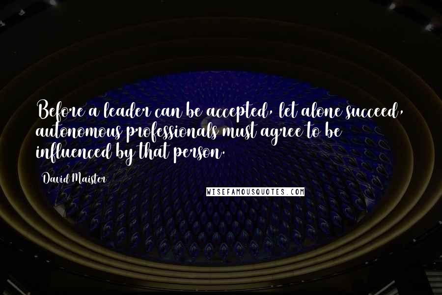 David Maister Quotes: Before a leader can be accepted, let alone succeed, autonomous professionals must agree to be influenced by that person.