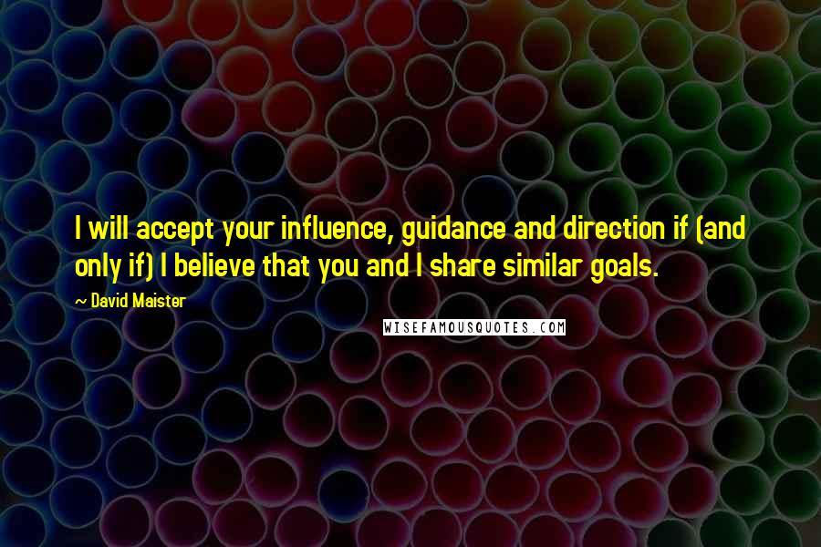 David Maister Quotes: I will accept your influence, guidance and direction if (and only if) I believe that you and I share similar goals.