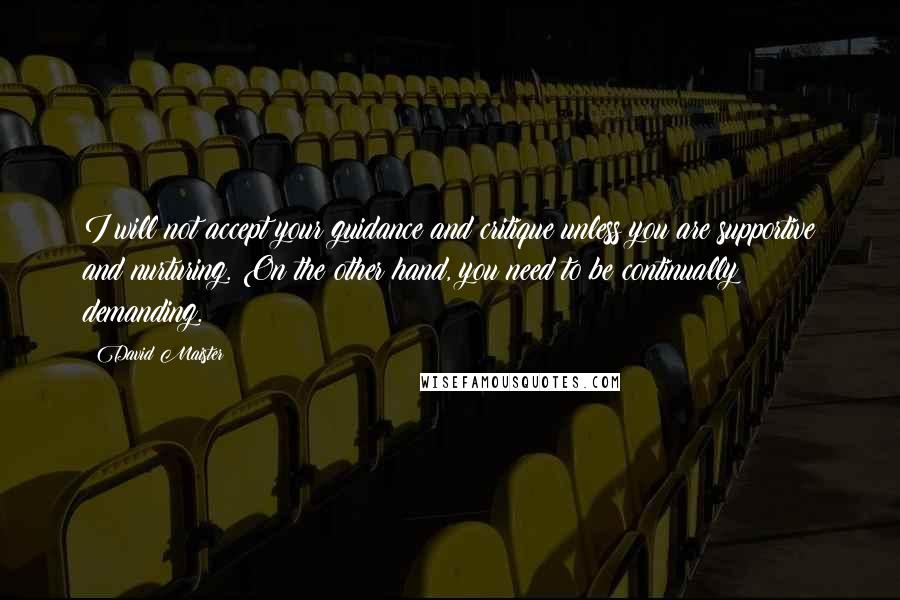 David Maister Quotes: I will not accept your guidance and critique unless you are supportive and nurturing. On the other hand, you need to be continually demanding.