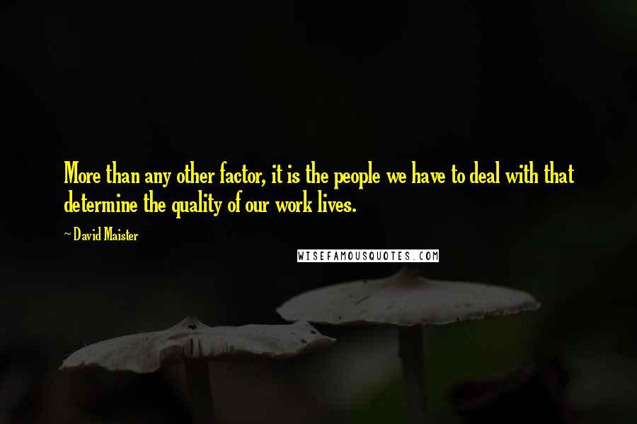 David Maister Quotes: More than any other factor, it is the people we have to deal with that determine the quality of our work lives.