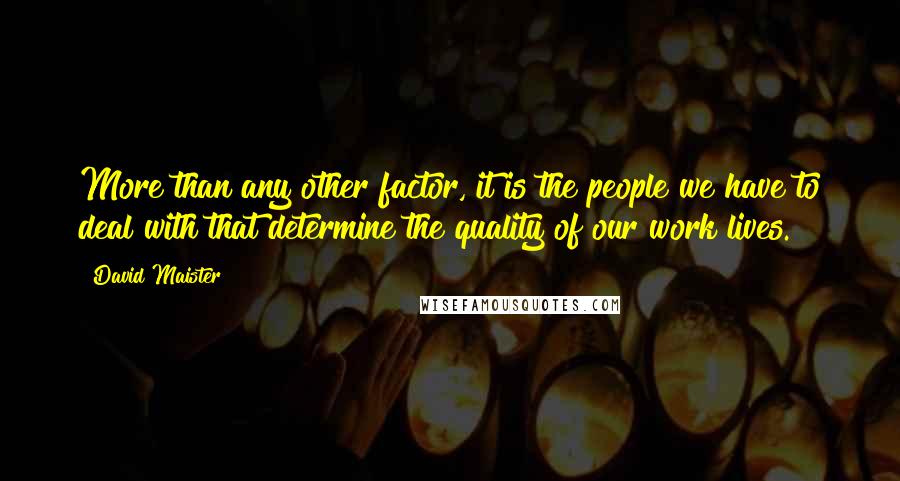 David Maister Quotes: More than any other factor, it is the people we have to deal with that determine the quality of our work lives.