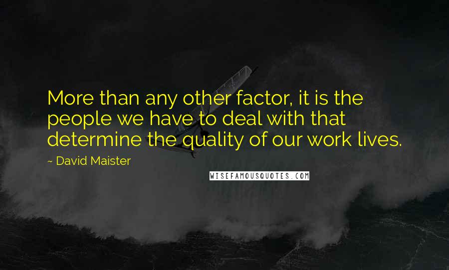 David Maister Quotes: More than any other factor, it is the people we have to deal with that determine the quality of our work lives.