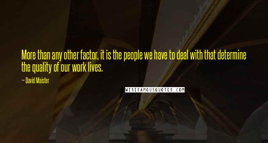 David Maister Quotes: More than any other factor, it is the people we have to deal with that determine the quality of our work lives.