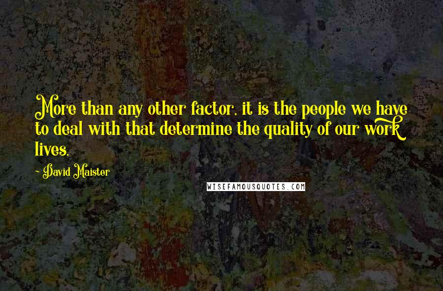 David Maister Quotes: More than any other factor, it is the people we have to deal with that determine the quality of our work lives.