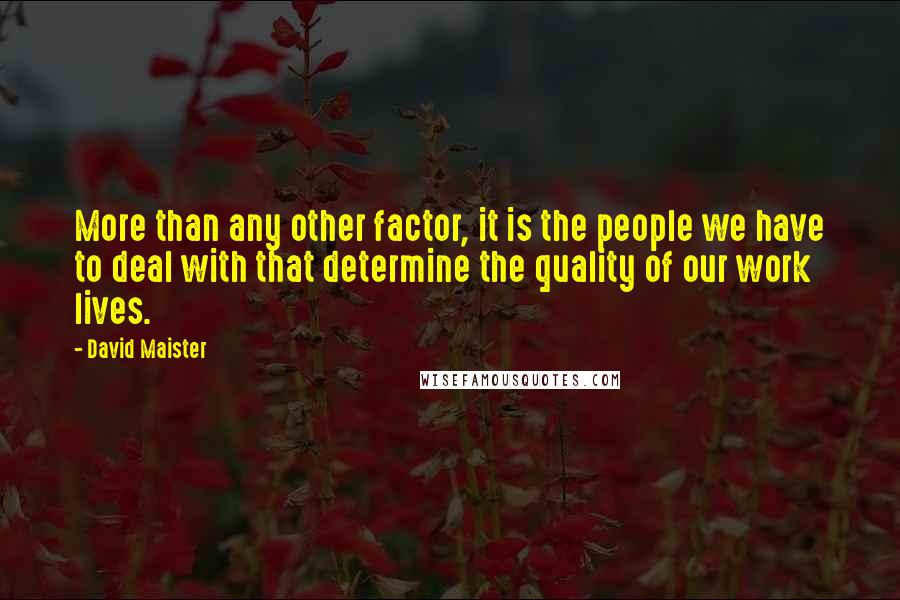 David Maister Quotes: More than any other factor, it is the people we have to deal with that determine the quality of our work lives.