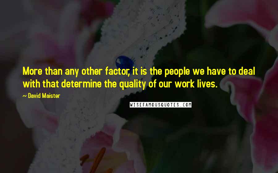 David Maister Quotes: More than any other factor, it is the people we have to deal with that determine the quality of our work lives.