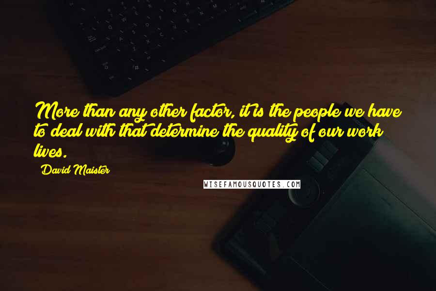 David Maister Quotes: More than any other factor, it is the people we have to deal with that determine the quality of our work lives.