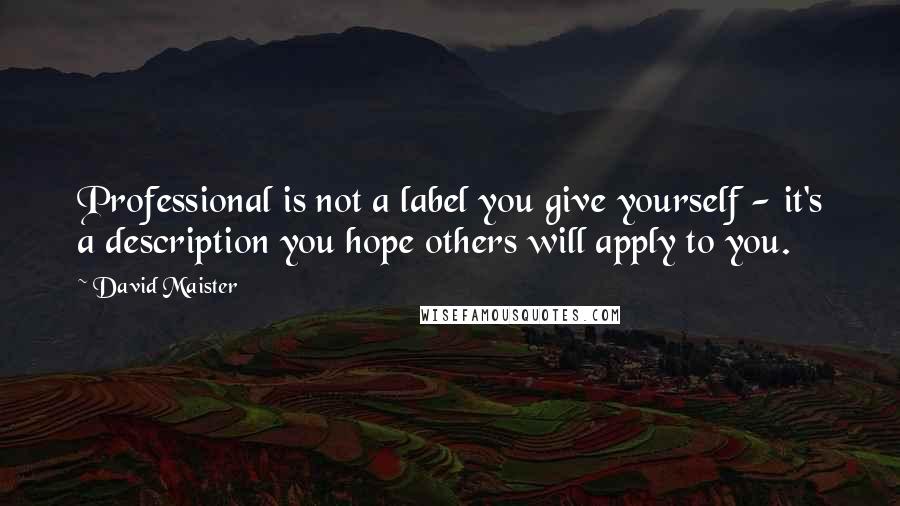 David Maister Quotes: Professional is not a label you give yourself - it's a description you hope others will apply to you.