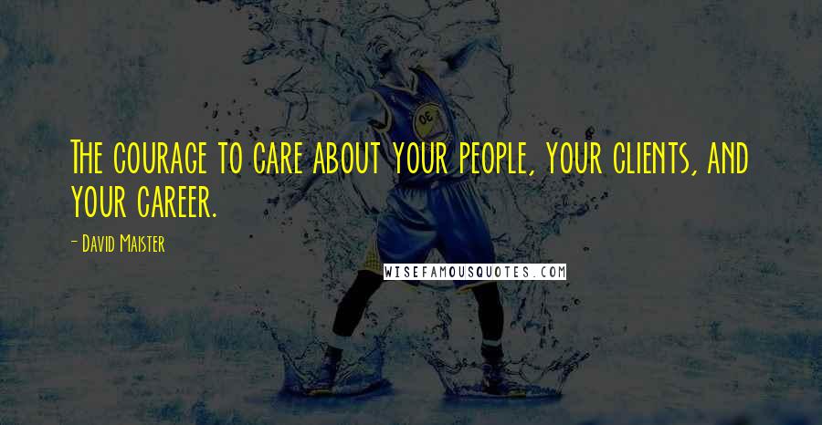 David Maister Quotes: The courage to care about your people, your clients, and your career.